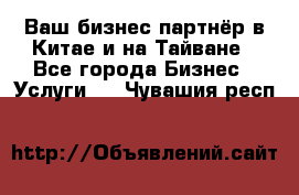 Ваш бизнес-партнёр в Китае и на Тайване - Все города Бизнес » Услуги   . Чувашия респ.